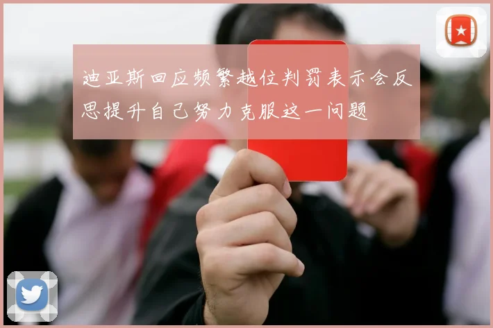 迪亚斯回应频繁越位判罚表示会反思提升自己努力克服这一问题
