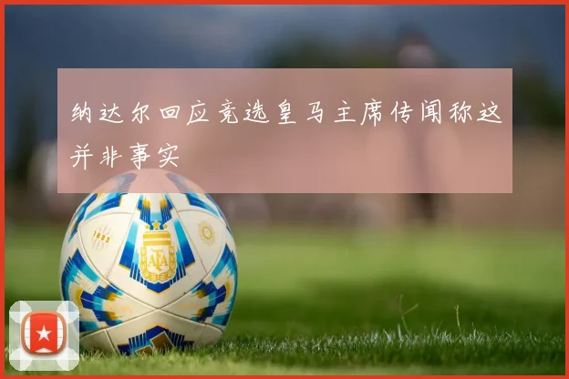 纳达尔回应竞选皇马主席传闻称这并非事实