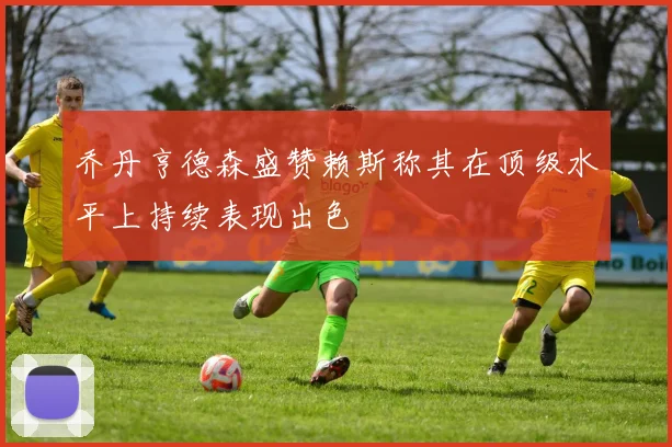 乔丹亨德森盛赞赖斯称其在顶级水平上持续表现出色