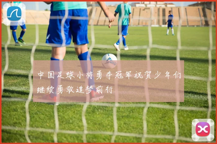 中国足球小将勇夺冠军祝贺少年们继续勇敢追梦前行