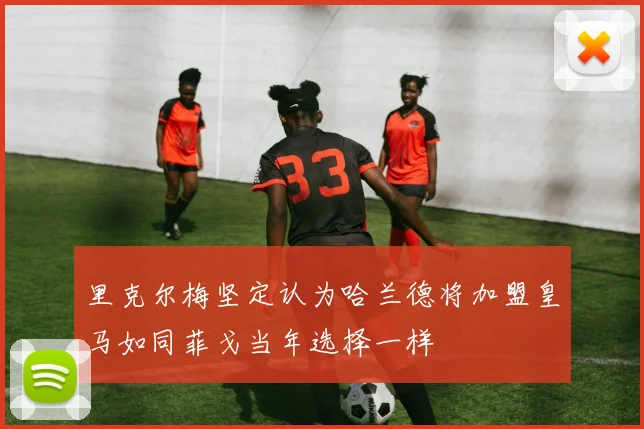里克尔梅坚定认为哈兰德将加盟皇马如同菲戈当年选择一样