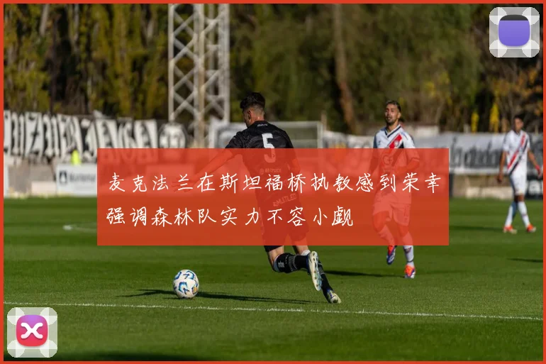 麦克法兰在斯坦福桥执教感到荣幸强调森林队实力不容小觑