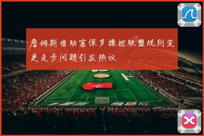 詹姆斯借助富保罗操控联盟规则变更走步问题引发热议
