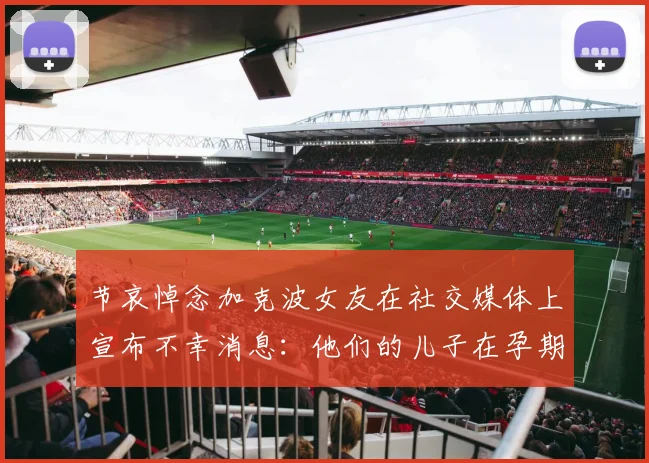 节哀悼念加克波女友在社交媒体上宣布不幸消息：他们的儿子在孕期夭折