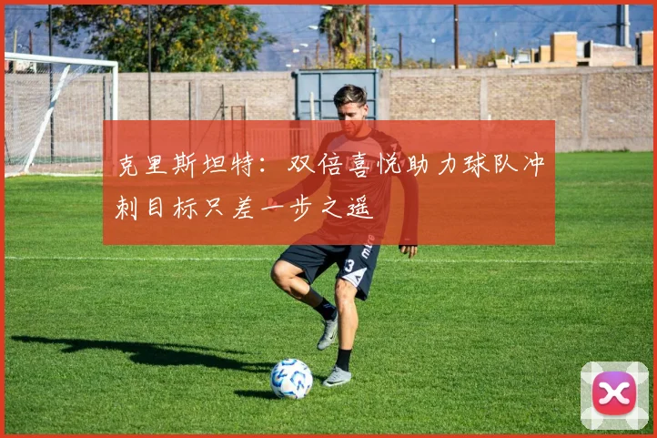 克里斯坦特：双倍喜悦助力球队冲刺目标只差一步之遥