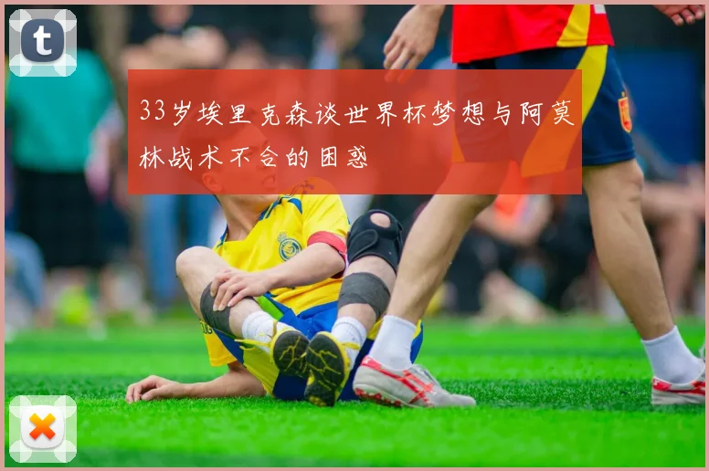 33岁埃里克森谈世界杯梦想与阿莫林战术不合的困惑