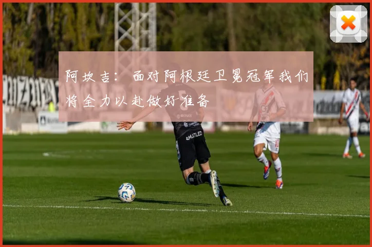 阿坎吉：面对阿根廷卫冕冠军我们将全力以赴做好准备