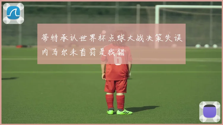 蒂特承认世界杯点球大战决策失误内马尔未首罚是我错