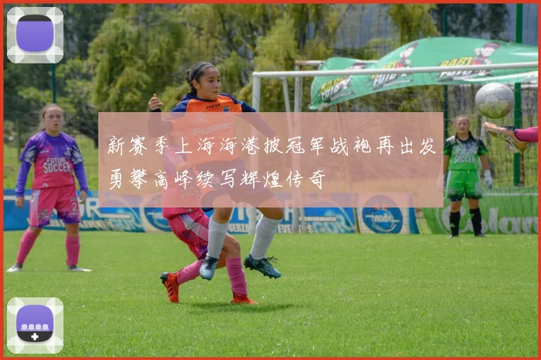 新赛季上海海港披冠军战袍再出发勇攀高峰续写辉煌传奇