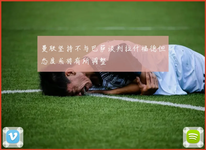 曼联坚持不与巴萨谈判拉什福德但态度或将有所调整