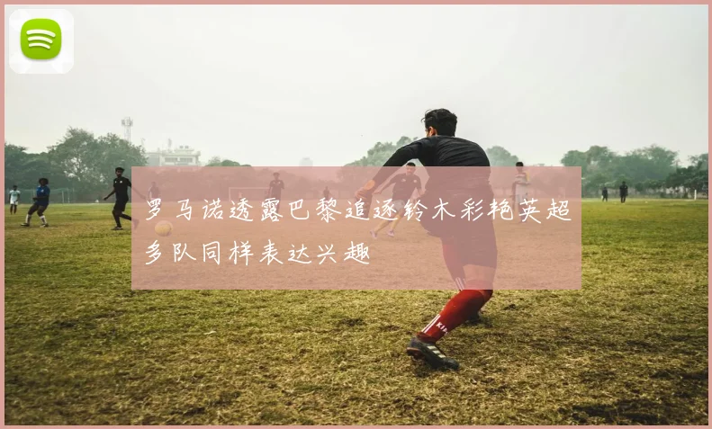 罗马诺透露巴黎追逐铃木彩艳英超多队同样表达兴趣