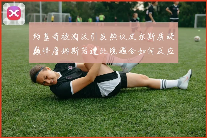 约基奇被淘汰引发热议皮尔斯质疑巅峰詹姆斯若遭此境遇会如何反应