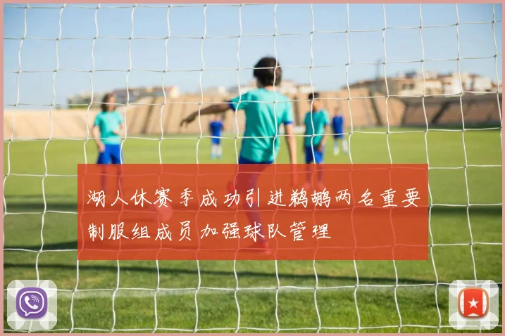 湖人休赛季成功引进鹈鹕两名重要制服组成员加强球队管理