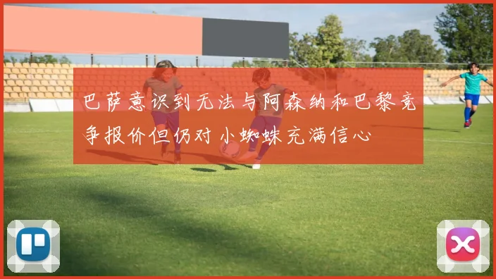 巴萨意识到无法与阿森纳和巴黎竞争报价但仍对小蜘蛛充满信心