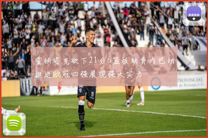 霍顿塔克砍下21分6篮板助费内巴切挺进欧冠四强展现强大实力