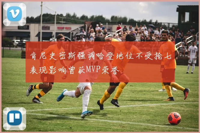 肯尼史密斯强调哈登地位不受抢七表现影响曾获MVP荣誉