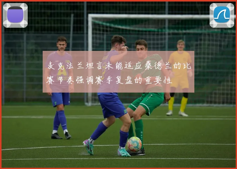 麦克法兰坦言未能适应桑德兰的比赛节奏强调赛季复盘的重要性