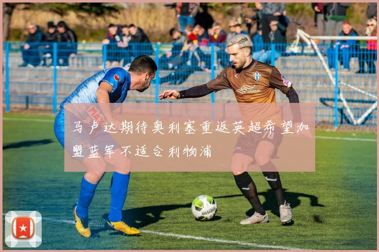 马卢达期待奥利塞重返英超希望加盟蓝军不适合利物浦