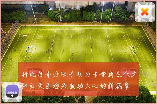 科比与乔丹联手助力卡登新生代夕阳红天团迎来激动人心的新篇章