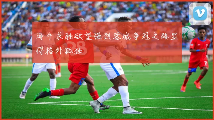 海牛求胜欲望强烈蓉城争冠之路显得格外孤独