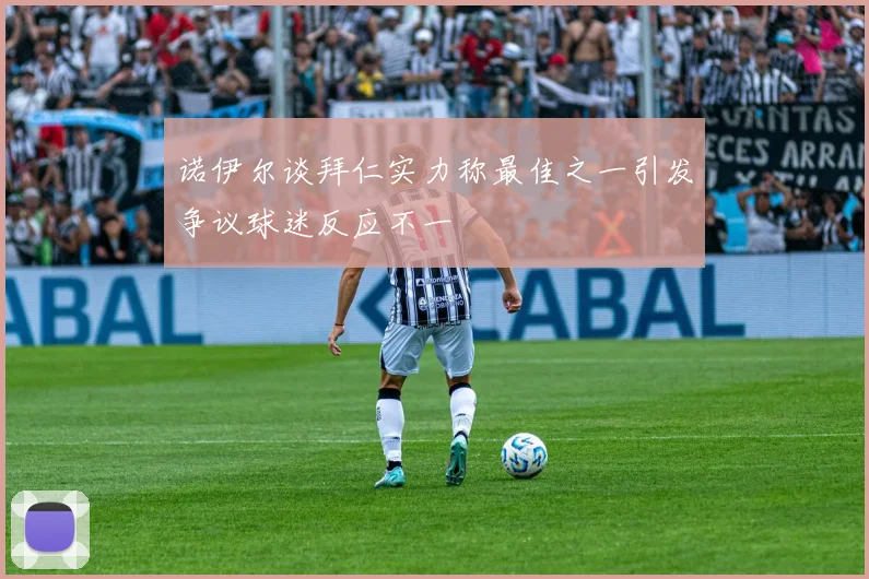 诺伊尔谈拜仁实力称最佳之一引发争议球迷反应不一