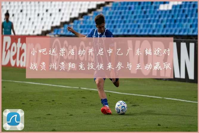 小吧送票活动开启中乙广东铭途对战贵州贵阳竞技快来参与互动赢取球票