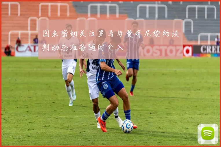 国米密切关注罗马与曼奇尼续约谈判动态准备随时介入