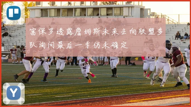 富保罗透露詹姆斯未来去向联盟多队询问最后一季仍未确定
