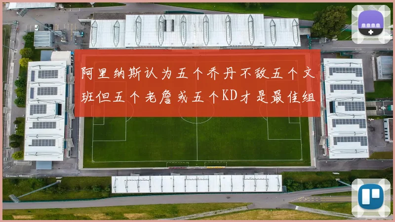 阿里纳斯认为五个乔丹不敌五个文班但五个老詹或五个KD才是最佳组合