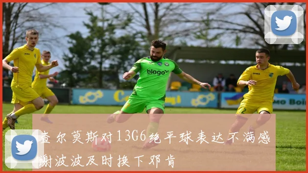 查尔莫斯对13G6绝平球表达不满感谢波波及时换下邓肯